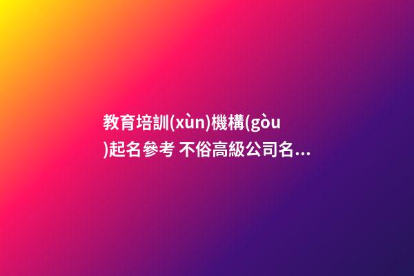 教育培訓(xùn)機構(gòu)起名參考 不俗高級公司名優(yōu)選,起名之家-第1張-公司起名-玄機派